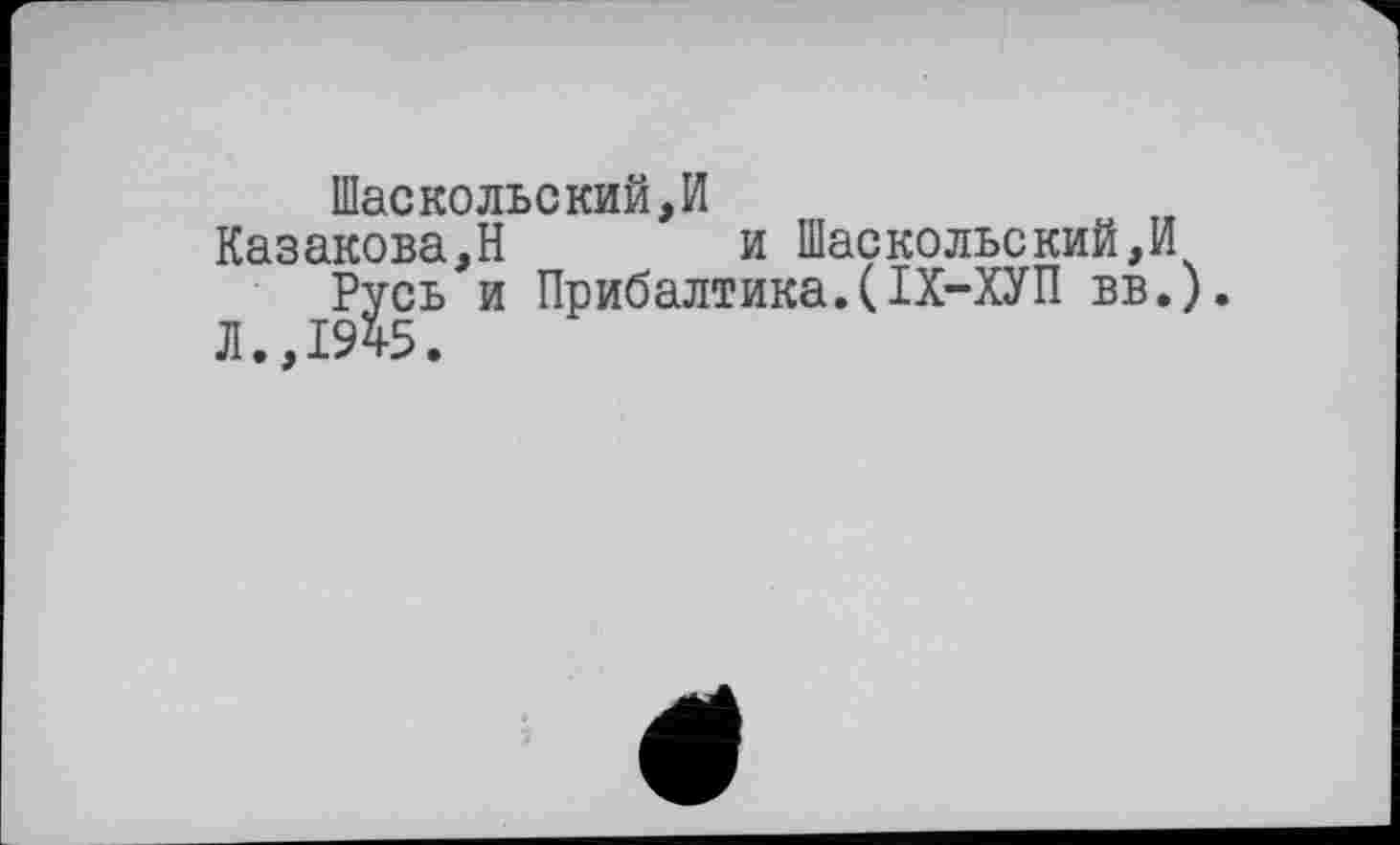 ﻿Шаскольский,И
Казакова,Н	и Шаокольекий,И
PjfCb и Прибалтика.(ІХ-ХУП вв.